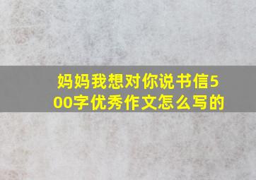 妈妈我想对你说书信500字优秀作文怎么写的