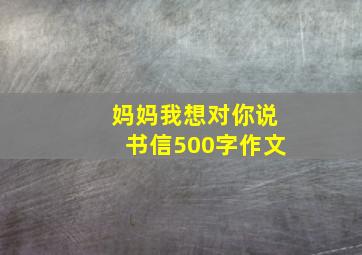 妈妈我想对你说书信500字作文