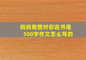 妈妈我想对你说书信500字作文怎么写的