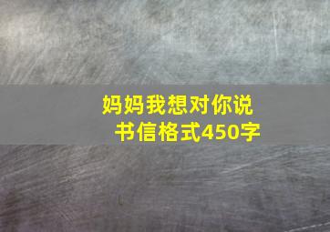 妈妈我想对你说书信格式450字