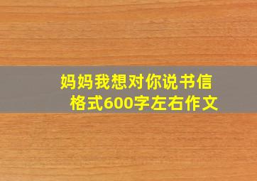 妈妈我想对你说书信格式600字左右作文