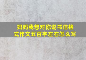 妈妈我想对你说书信格式作文五百字左右怎么写