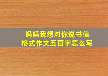 妈妈我想对你说书信格式作文五百字怎么写