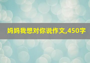 妈妈我想对你说作文,450字