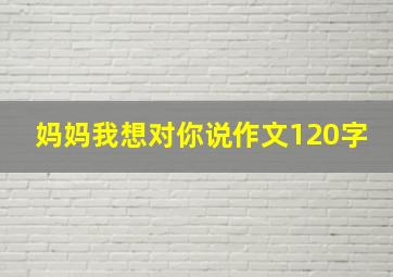 妈妈我想对你说作文120字