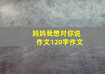 妈妈我想对你说作文120字作文