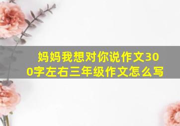 妈妈我想对你说作文300字左右三年级作文怎么写