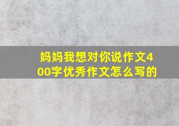 妈妈我想对你说作文400字优秀作文怎么写的