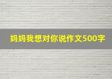 妈妈我想对你说作文500字