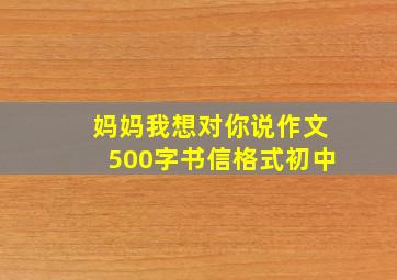 妈妈我想对你说作文500字书信格式初中