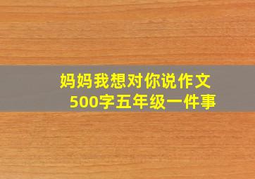 妈妈我想对你说作文500字五年级一件事