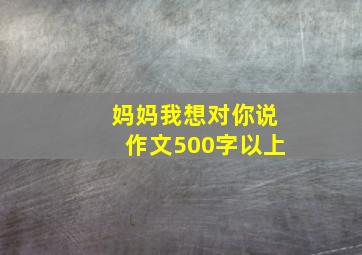 妈妈我想对你说作文500字以上