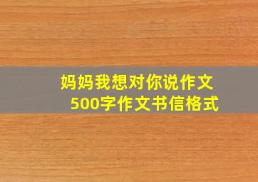 妈妈我想对你说作文500字作文书信格式