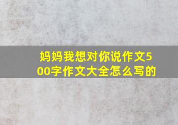 妈妈我想对你说作文500字作文大全怎么写的