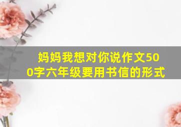 妈妈我想对你说作文500字六年级要用书信的形式