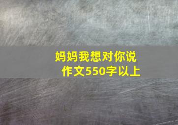 妈妈我想对你说作文550字以上