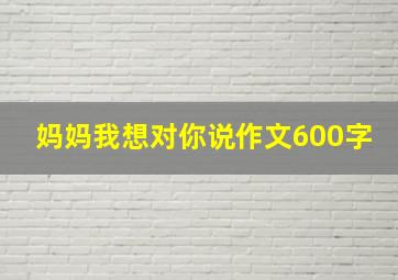 妈妈我想对你说作文600字