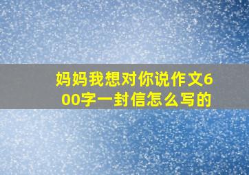 妈妈我想对你说作文600字一封信怎么写的