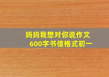 妈妈我想对你说作文600字书信格式初一