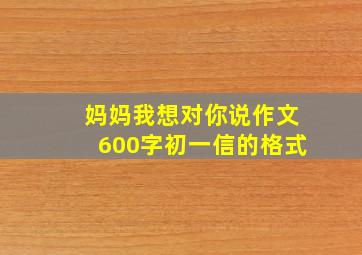 妈妈我想对你说作文600字初一信的格式