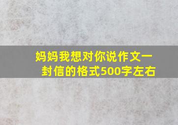 妈妈我想对你说作文一封信的格式500字左右