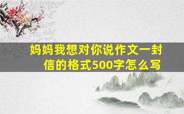 妈妈我想对你说作文一封信的格式500字怎么写