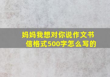 妈妈我想对你说作文书信格式500字怎么写的