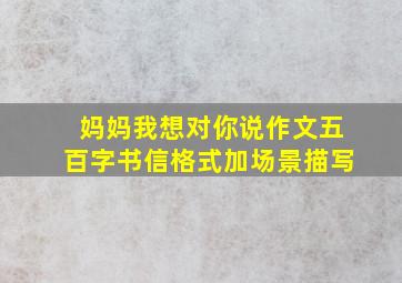 妈妈我想对你说作文五百字书信格式加场景描写