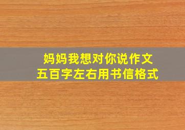 妈妈我想对你说作文五百字左右用书信格式