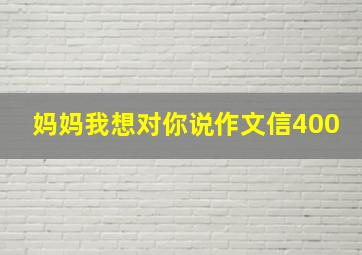 妈妈我想对你说作文信400