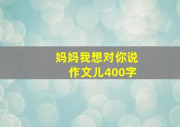 妈妈我想对你说作文儿400字