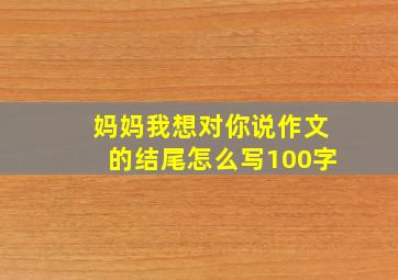 妈妈我想对你说作文的结尾怎么写100字