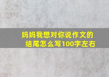 妈妈我想对你说作文的结尾怎么写100字左右