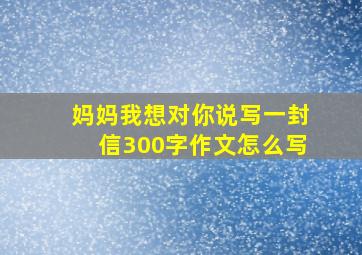 妈妈我想对你说写一封信300字作文怎么写