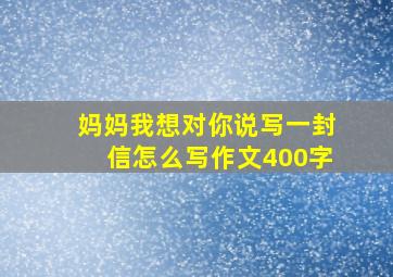 妈妈我想对你说写一封信怎么写作文400字