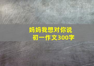 妈妈我想对你说初一作文300字