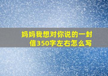 妈妈我想对你说的一封信350字左右怎么写