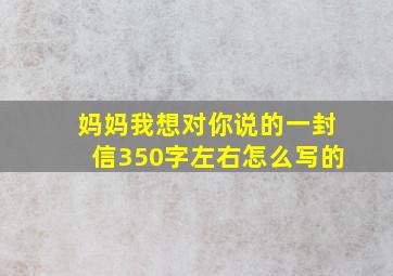 妈妈我想对你说的一封信350字左右怎么写的