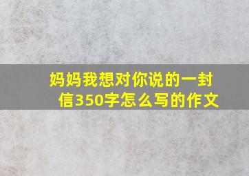 妈妈我想对你说的一封信350字怎么写的作文