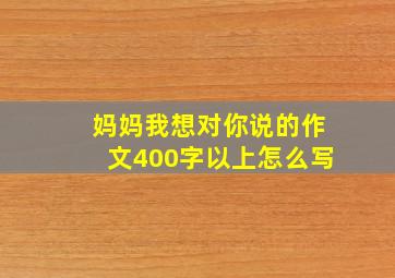 妈妈我想对你说的作文400字以上怎么写