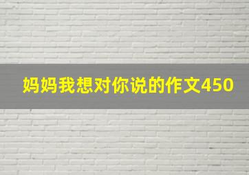 妈妈我想对你说的作文450