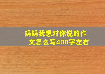 妈妈我想对你说的作文怎么写400字左右