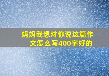 妈妈我想对你说这篇作文怎么写400字好的