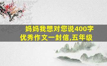 妈妈我想对您说400字优秀作文一封信,五年级