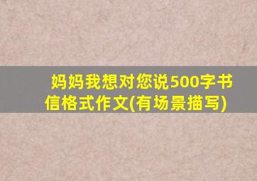 妈妈我想对您说500字书信格式作文(有场景描写)