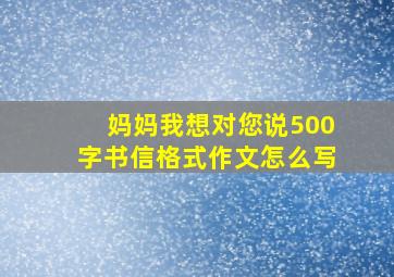 妈妈我想对您说500字书信格式作文怎么写