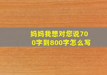 妈妈我想对您说700字到800字怎么写