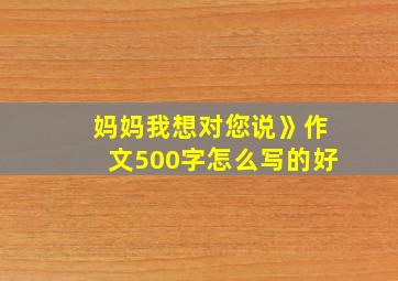 妈妈我想对您说》作文500字怎么写的好