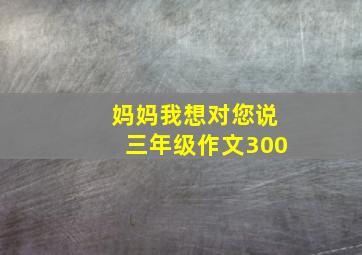 妈妈我想对您说三年级作文300