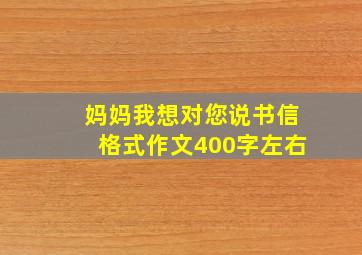 妈妈我想对您说书信格式作文400字左右